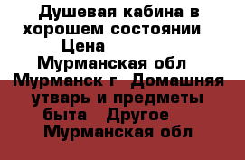 Душевая кабина в хорошем состоянии › Цена ­ 10 000 - Мурманская обл., Мурманск г. Домашняя утварь и предметы быта » Другое   . Мурманская обл.